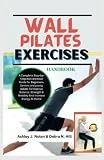 WALL PILATES EXERCISES HANDBOOK: A Complete Step-by-Step Wall Workout Guide for Beginners, Seniors and young Adults To Improve Balance, Strength, ... Energy At Home (WALL PILATES WORKOUTS)