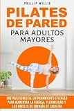 Pilates de Pared Para Adultos Mayores: Instrucciones de Entrenamiento Eficaces Para Aumentar la Fuerza, Flexibilidad Y Los Niveles de Energía de Cada Día (Manteniendo ágil el cerebro para ancianos)