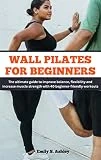 WALL PILATES FOR BEGINNERS: The ultimate guide to improve balance, flexibility and increase muscle strength with 40 beginner-friendly workouts (English Edition)