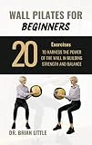 WALL PILATES FOR BEGINNERS: 20 workouts to harness the Power of the Wall in building Strength and Balance. (English Edition)