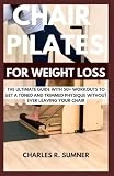 CHAIR PILATES FOR WEIGHT LOSS: The Ultimate Guide with 50+ Workouts to get a Toned and Trimmed Physique Without Ever Leaving Your Chair