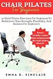 CHAIR PILATES FOR BEGINNERS: 30 Chair Pilates Exercises For Beginners To Rediscover Your Strength, Flexibility, And Balance (English Edition)